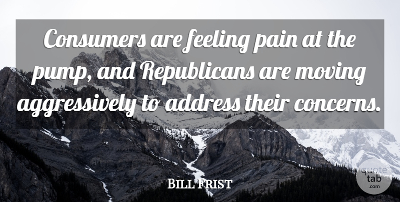 Bill Frist Quote About Address, Consumers, Feeling, Moving, Pain: Consumers Are Feeling Pain At...