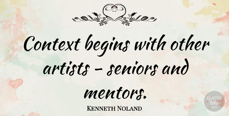 Kenneth Noland Quote About Senior, Artist, Mentor: Context Begins With Other Artists...