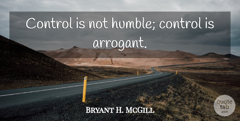 Bryant H. McGill Quote About Humble, Arrogant: Control Is Not Humble Control...