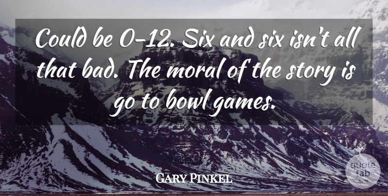 Gary Pinkel Quote About Bowl, Moral, Six: Could Be 0 12 Six...