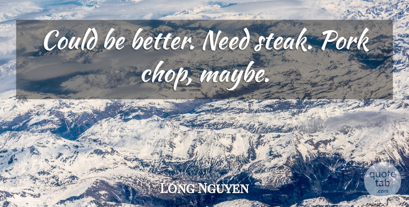 Long Nguyen Quote About Pork: Could Be Better Need Steak...