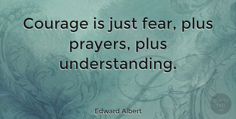 Edward Albert Quote About Prayer, Understanding, Plus: Courage Is Just Fear Plus...