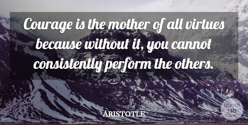 Aristotle Quote About Mother, Virtue, Consistently: Courage Is The Mother Of...