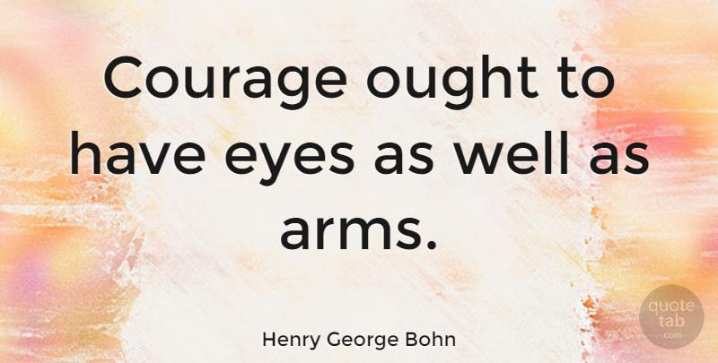 Henry George Bohn Quote About Eye, Bravery, Arms: Courage Ought To Have Eyes...