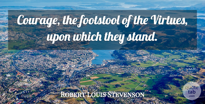 Robert Louis Stevenson Quote About Courage, Virtue: Courage The Footstool Of The...