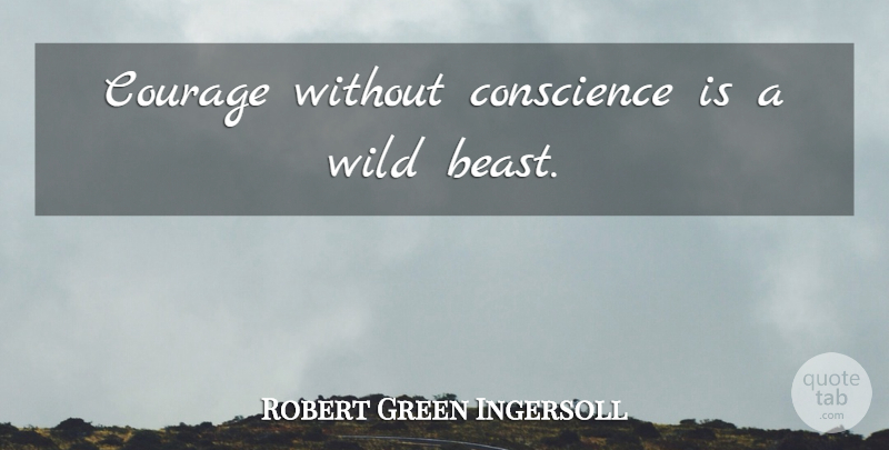 Robert Green Ingersoll Quote About Courage, Integrity, Beast: Courage Without Conscience Is A...