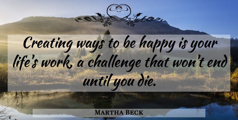 Martha Beck Quote About Positivity, Creating, Challenges: Creating Ways To Be Happy...
