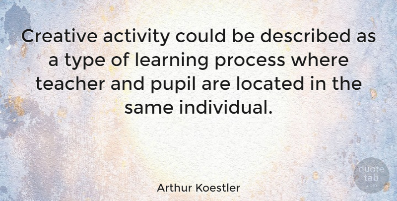 Arthur Koestler Quote About Activity, Hungarian Novelist, Learning, Process, Pupil: Creative Activity Could Be Described...