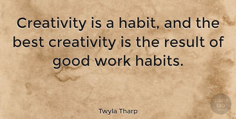 Twyla Tharp Quote About Best, Creativity, Good, Result, Work: Creativity Is A Habit And...