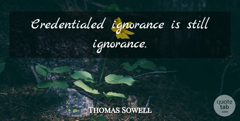 Thomas Sowell Quote About Ignorance, Stills: Credentialed Ignorance Is Still Ignorance...
