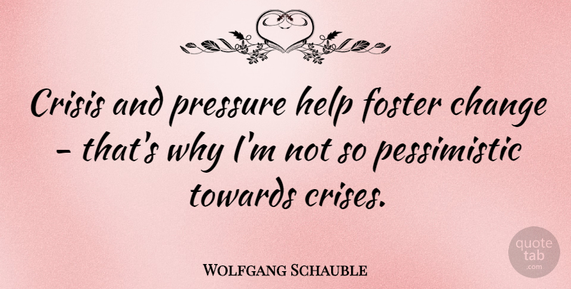 Wolfgang Schauble Quote About Change, Crisis, Foster, Towards: Crisis And Pressure Help Foster...