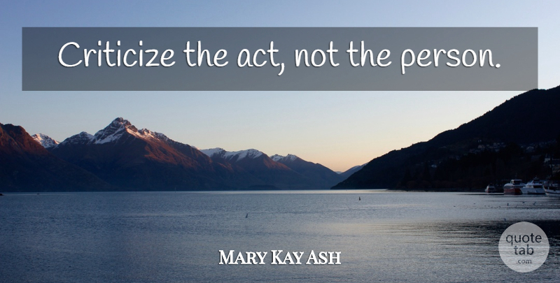 Mary Kay Ash Quote About Criticize, Persons: Criticize The Act Not The...