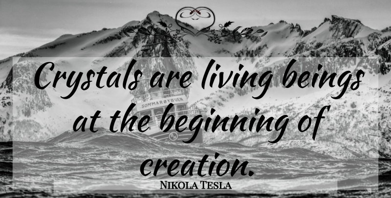 Nikola Tesla Quote About Crystals, Creation: Crystals Are Living Beings At...