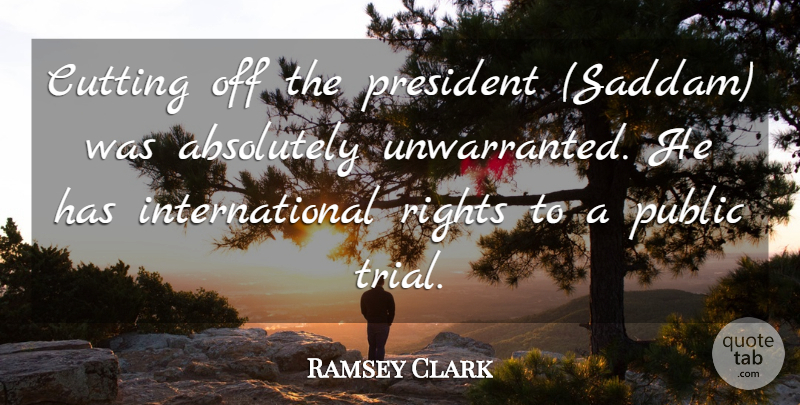 Ramsey Clark Quote About Absolutely, Cutting, President, Public, Rights: Cutting Off The President Saddam...