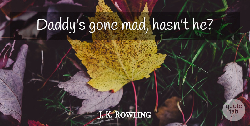 J. K. Rowling Quote About Mad, Daddy, Gone: Daddys Gone Mad Hasnt He...