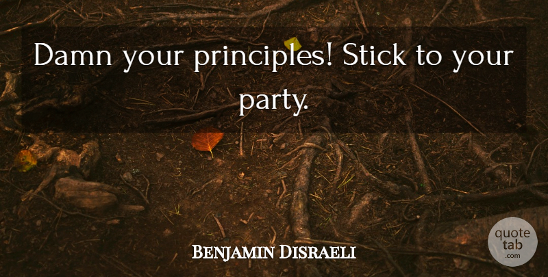 Benjamin Disraeli Quote About Party, Political, Politics: Damn Your Principles Stick To...