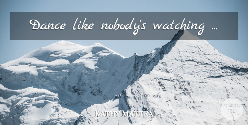 Kathy Mattea Quote About undefined: Dance Like Nobodys Watching...