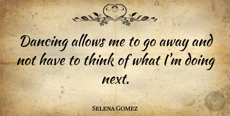 Selena Gomez Quote About Thinking, Dancing, Going Away: Dancing Allows Me To Go...