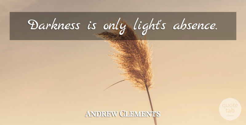 Andrew Clements Quote About Light, Darkness, Absence: Darkness Is Only Lights Absence...