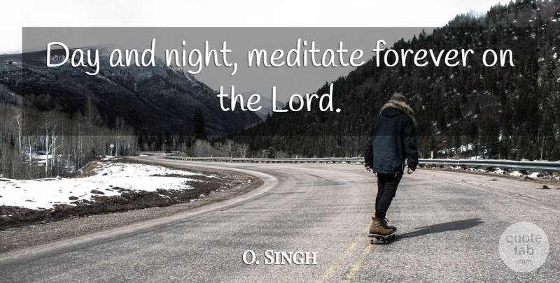 O. Singh Quote About Forever, Meditate: Day And Night Meditate Forever...