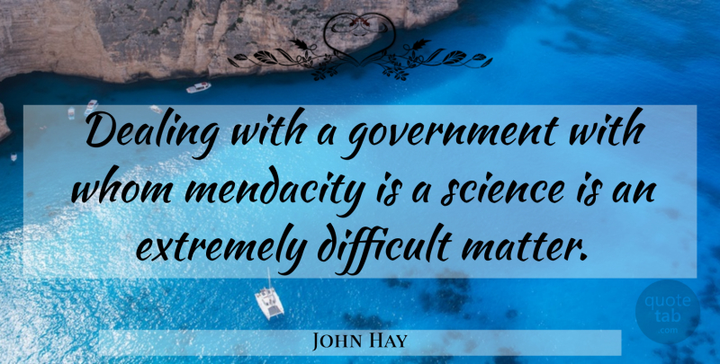 John Hay Quote About Government, Matter, Mendacity: Dealing With A Government With...