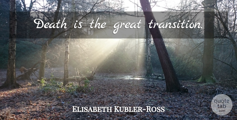 Elisabeth Kubler-Ross Quote About Death, Transition: Death Is The Great Transition...