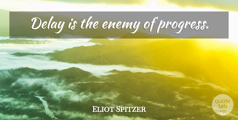 Eliot Spitzer Quote About Enemy Of Progress, Enemy, Progress: Delay Is The Enemy Of...
