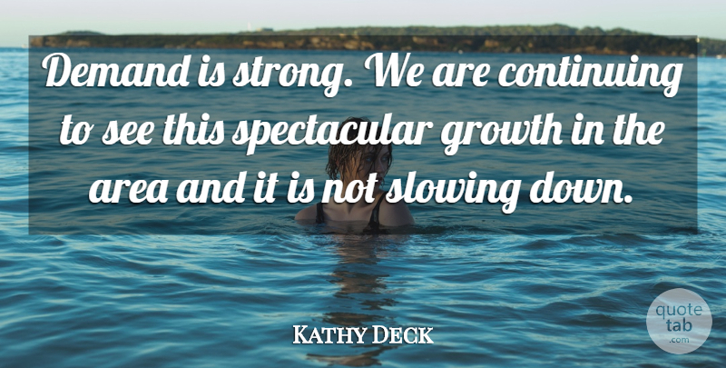 Kathy Deck Quote About Area, Continuing, Demand, Growth, Slowing: Demand Is Strong We Are...