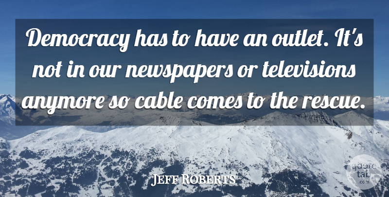 Jeff Roberts Quote About Anymore, Cable, Democracy, Newspapers: Democracy Has To Have An...