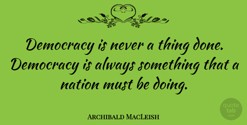 Archibald MacLeish Quote About Democracy, Done, Nations: Democracy Is Never A Thing...