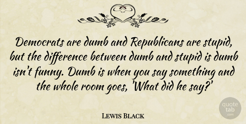 Lewis Black Quote About Stupid, Differences, Dumb: Democrats Are Dumb And Republicans...