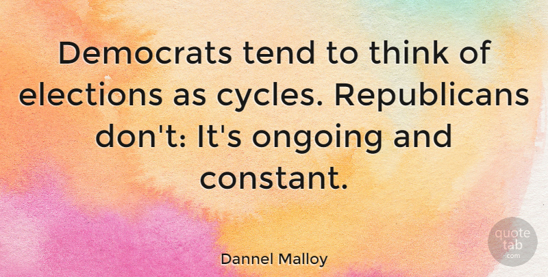 Dannel Malloy Quote About Democrats, Elections, Ongoing, Tend: Democrats Tend To Think Of...