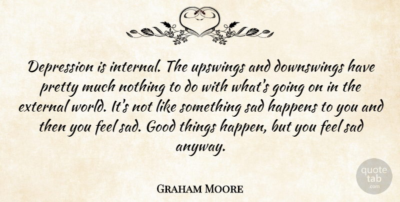 Graham Moore Quote About External, Good, Happens, Sad: Depression Is Internal The Upswings...