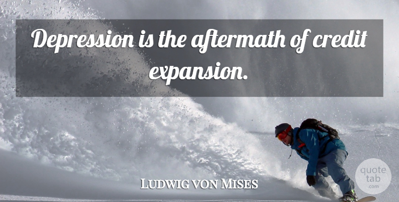 Ludwig von Mises Quote About Credit, Expansion, Aftermath: Depression Is The Aftermath Of...