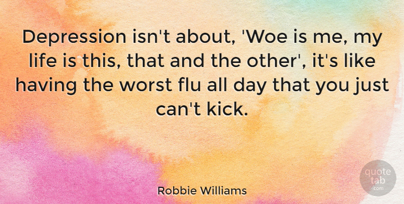Robbie Williams Quote About Woe Is Me, Flu, Life Is: Depression Isnt About Woe Is...