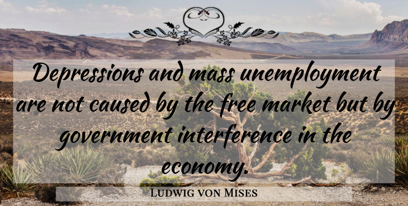 Ludwig von Mises Quote About Government, Liberty, Unemployment: Depressions And Mass Unemployment Are...