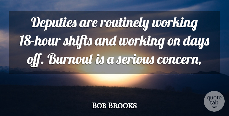 Bob Brooks Quote About Burnout, Days, Deputies, Serious: Deputies Are Routinely Working 18...