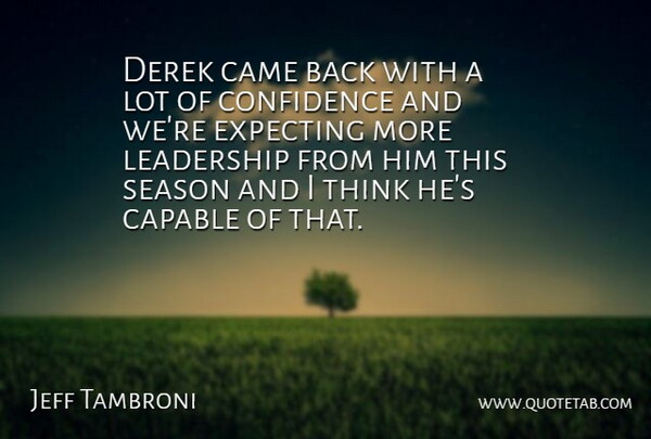 Jeff Tambroni Quote About Came, Capable, Confidence, Expecting, Leadership: Derek Came Back With A...