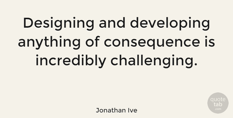 Jonathan Ive Quote About Incredibly: Designing And Developing Anything Of...