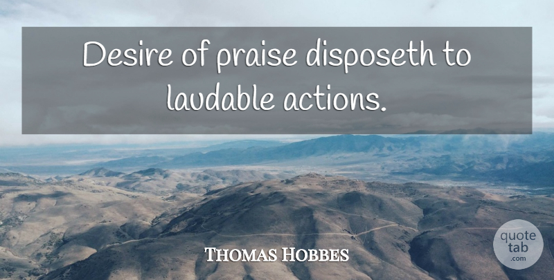 Thomas Hobbes Quote About Desire, Action, Praise: Desire Of Praise Disposeth To...