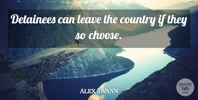 Alex Swann Quote About Country, Detainees, Leave: Detainees Can Leave The Country...