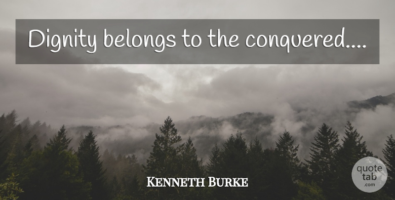 Kenneth Burke Quote About Dignity: Dignity Belongs To The Conquered...