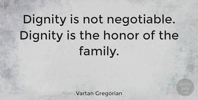 Vartan Gregorian Quote About Family, Honor, Dignity: Dignity Is Not Negotiable Dignity...