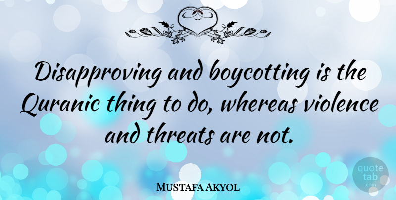 Mustafa Akyol Quote About Violence, Threat, Things To Do: Disapproving And Boycotting Is The...
