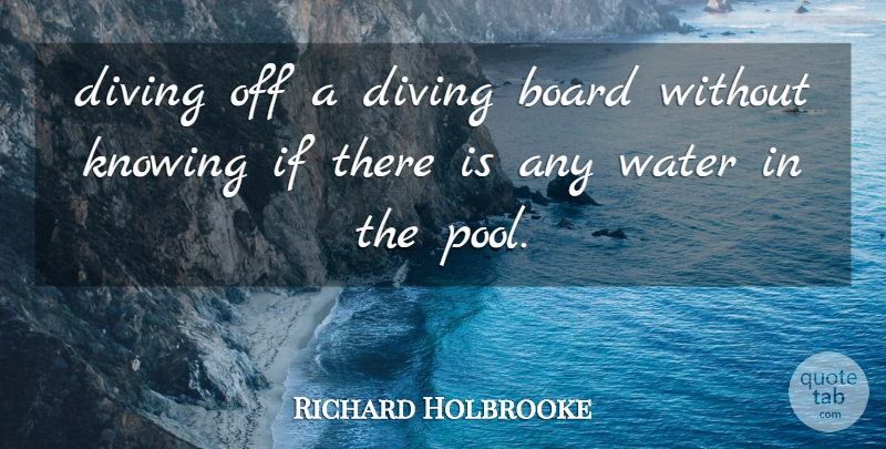Richard Holbrooke Quote About Board, Diving, Knowing, Water: Diving Off A Diving Board...