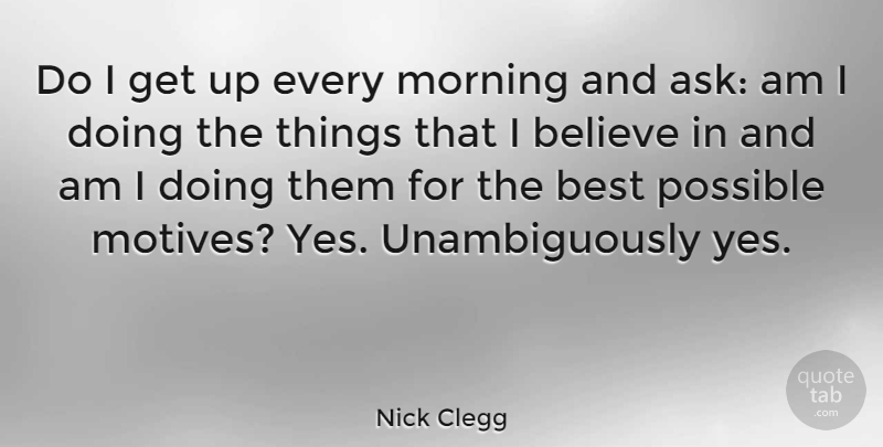 Nick Clegg Quote About Morning, Believe, Start The Day: Do I Get Up Every...
