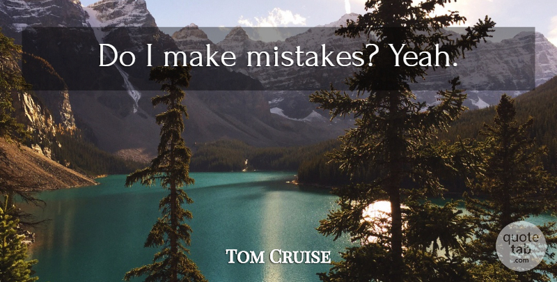 Tom Cruise Quote About Mistake, Making Mistakes, I Make Mistakes: Do I Make Mistakes Yeah...
