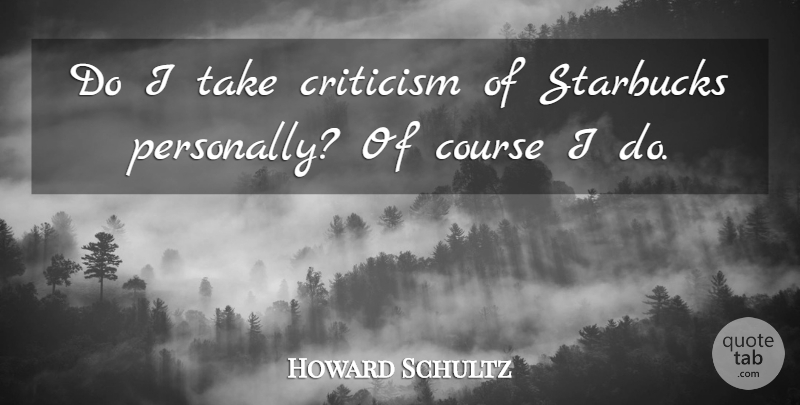 Howard Schultz Quote About Criticism, Starbucks, Courses: Do I Take Criticism Of...