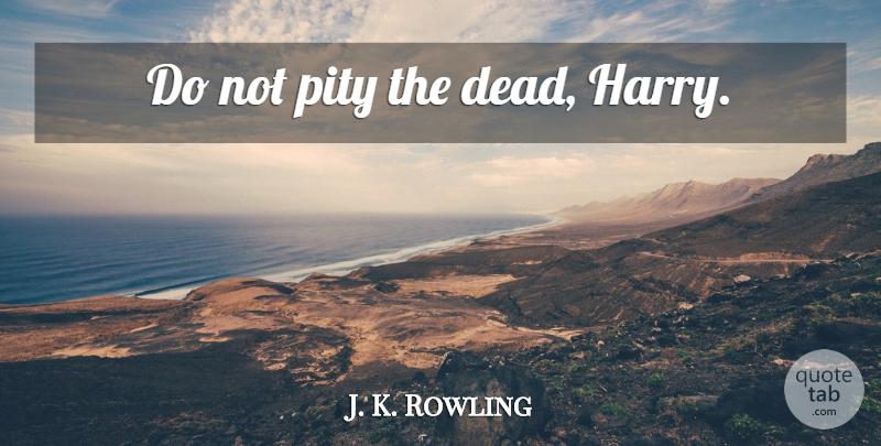 J. K. Rowling Quote About Death, Inspirational Harry Potter, Potters: Do Not Pity The Dead...