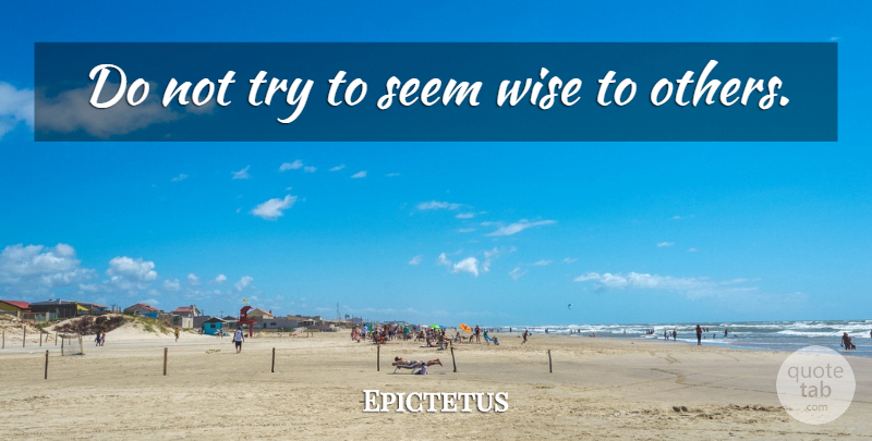 Epictetus Quote About Wise, Trying, Seems: Do Not Try To Seem...